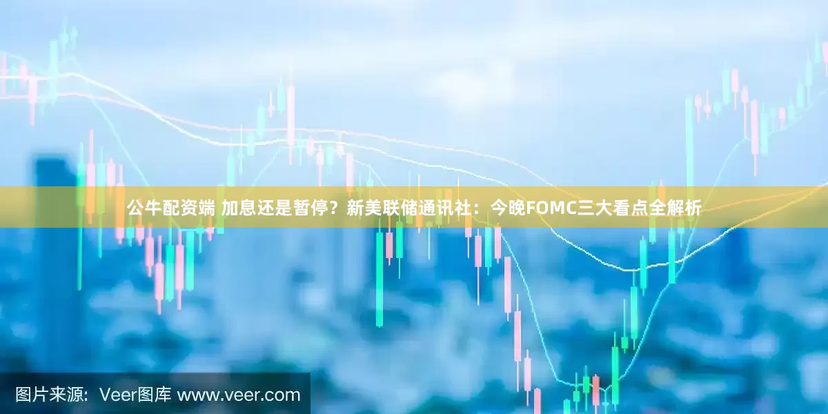 公牛配资端 加息还是暂停?新美联储通讯社:今晚FOMC三大看点全解析