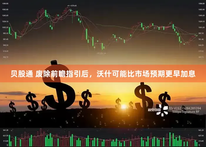 贝股通 废除前瞻指引后，沃什可能比市场预期更早加息