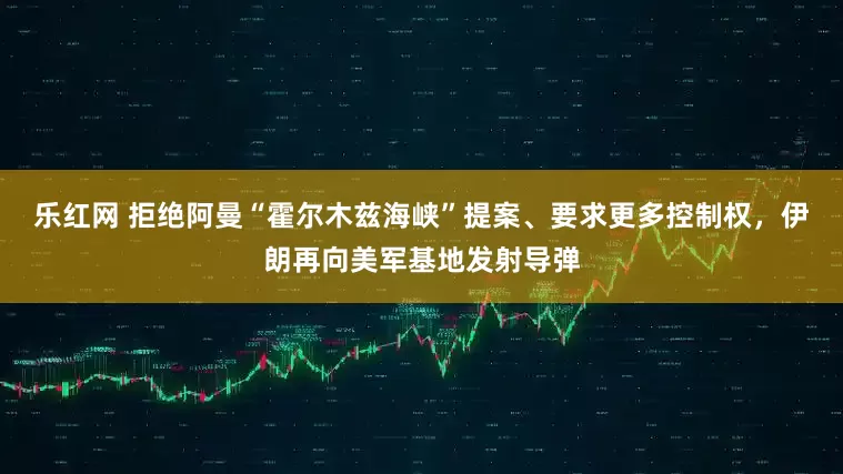 乐红网 拒绝阿曼“霍尔木兹海峡”提案、要求更多控制权，伊朗再向美军基地发射导弹